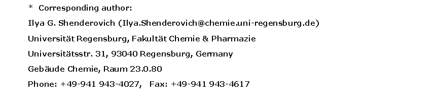 Text Box: *  Corresponding author:    Ilya G. Shenderovich (Ilya.Shenderovich@chemie.uni-regensburg.de)Universitt Regensburg, Fakultt Chemie & PharmazieUniversittsstr. 31, 93040 Regensburg, GermanyGebude Chemie, Raum 23.0.80 Phone: +49-941 943-4027,   Fax: +49-941 943-4617